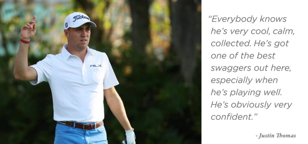 “Everybody knows he’s very cool, calm, collected. He’s got one of the best swaggers out here, especially when he’s playing well. He’s obviously very confident." - Justin Thomas