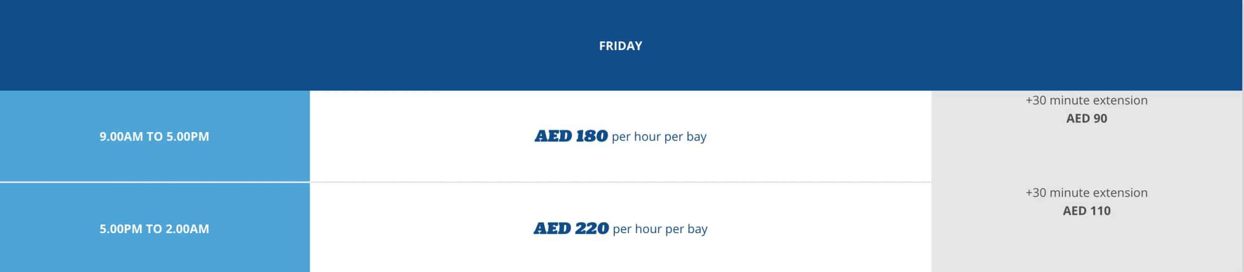 FRIDAY: 9 am – 5 pm: AED 180 PER HOUR PER BAY NOTE: AED 90 FOR EXTRA 30 MINS 5 pm – 2 am: AED 220 PER HOUR PER BAY NOTE: AED 110 FOR 30 EXTRA MINS 